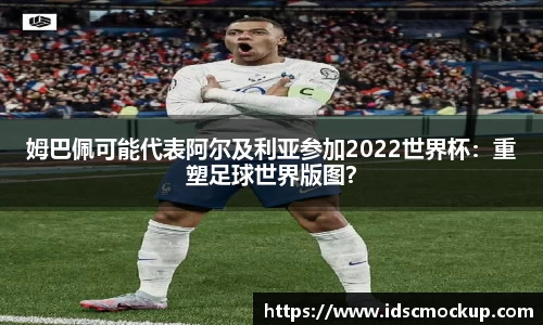 姆巴佩可能代表阿尔及利亚参加2022世界杯：重塑足球世界版图？